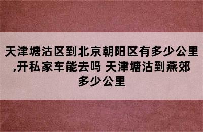 天津塘沽区到北京朝阳区有多少公里,开私家车能去吗 天津塘沽到燕郊多少公里